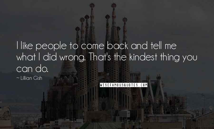 Lillian Gish Quotes: I like people to come back and tell me what I did wrong. That's the kindest thing you can do.