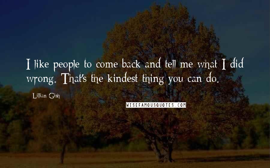 Lillian Gish Quotes: I like people to come back and tell me what I did wrong. That's the kindest thing you can do.