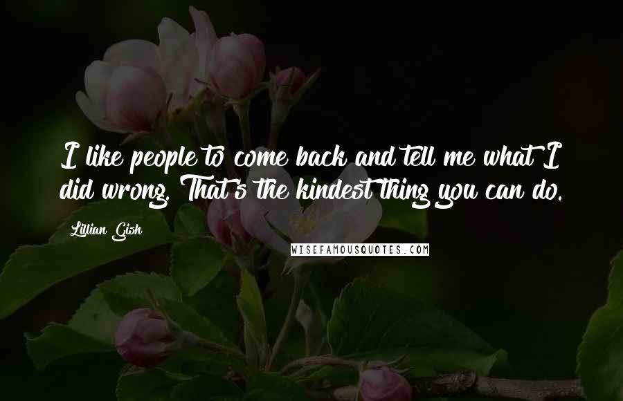 Lillian Gish Quotes: I like people to come back and tell me what I did wrong. That's the kindest thing you can do.