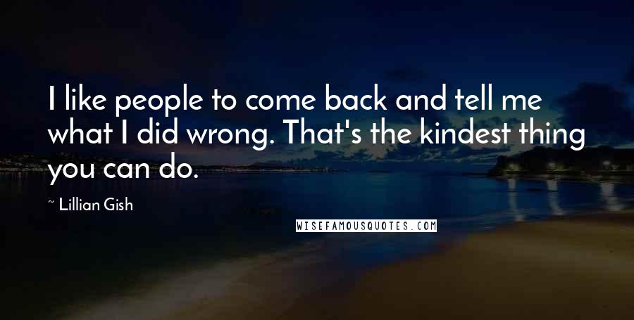 Lillian Gish Quotes: I like people to come back and tell me what I did wrong. That's the kindest thing you can do.