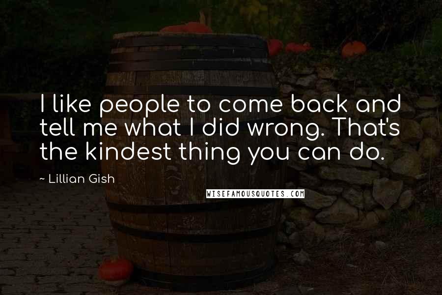 Lillian Gish Quotes: I like people to come back and tell me what I did wrong. That's the kindest thing you can do.