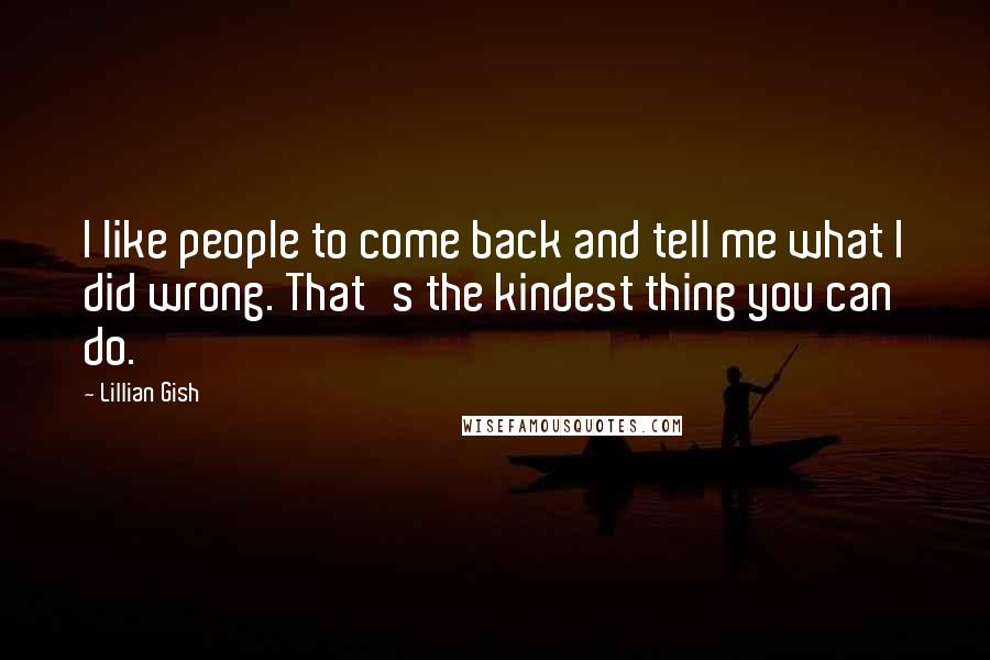 Lillian Gish Quotes: I like people to come back and tell me what I did wrong. That's the kindest thing you can do.