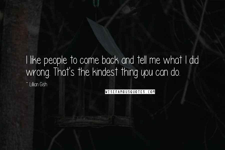 Lillian Gish Quotes: I like people to come back and tell me what I did wrong. That's the kindest thing you can do.