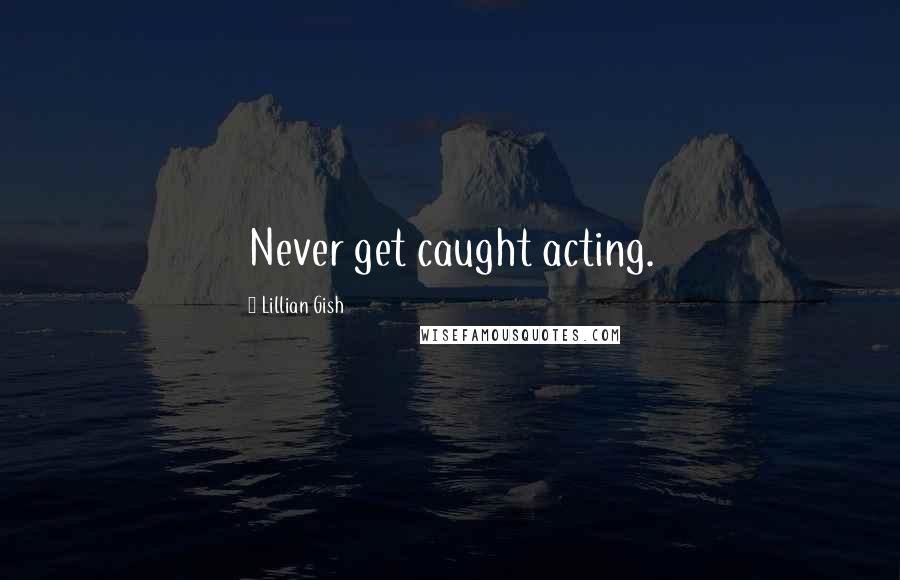 Lillian Gish Quotes: Never get caught acting.