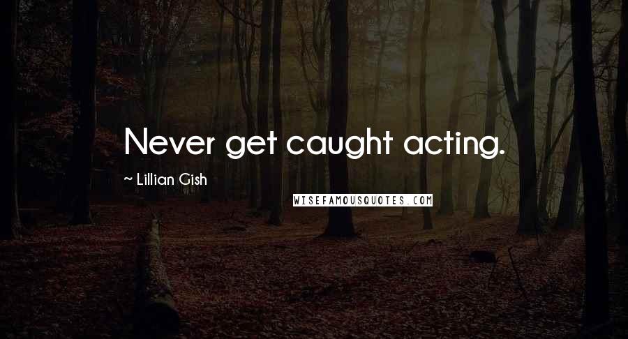 Lillian Gish Quotes: Never get caught acting.