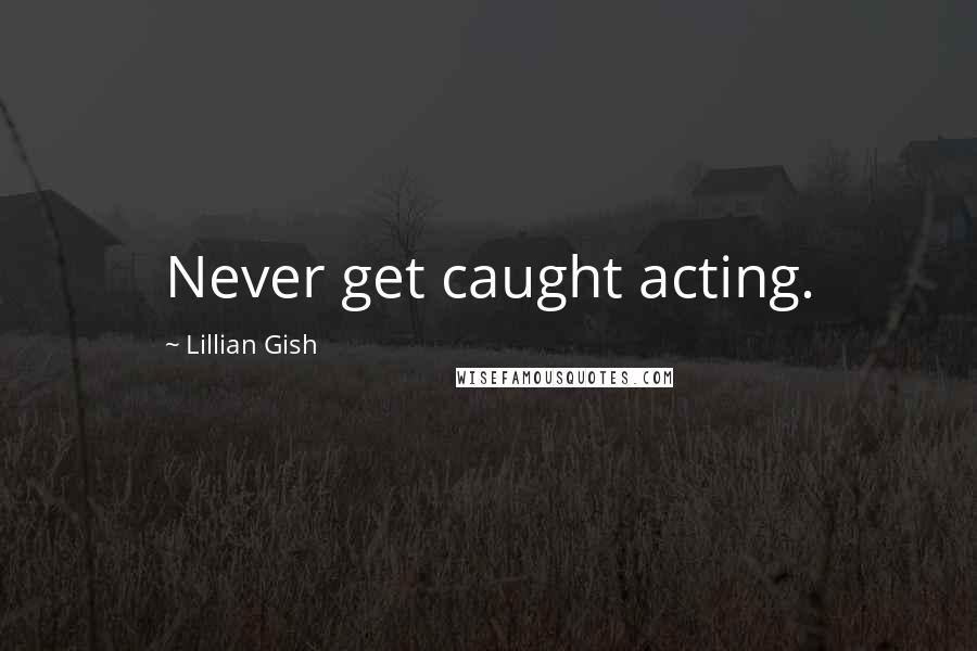 Lillian Gish Quotes: Never get caught acting.