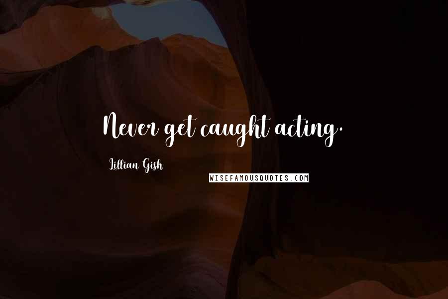 Lillian Gish Quotes: Never get caught acting.
