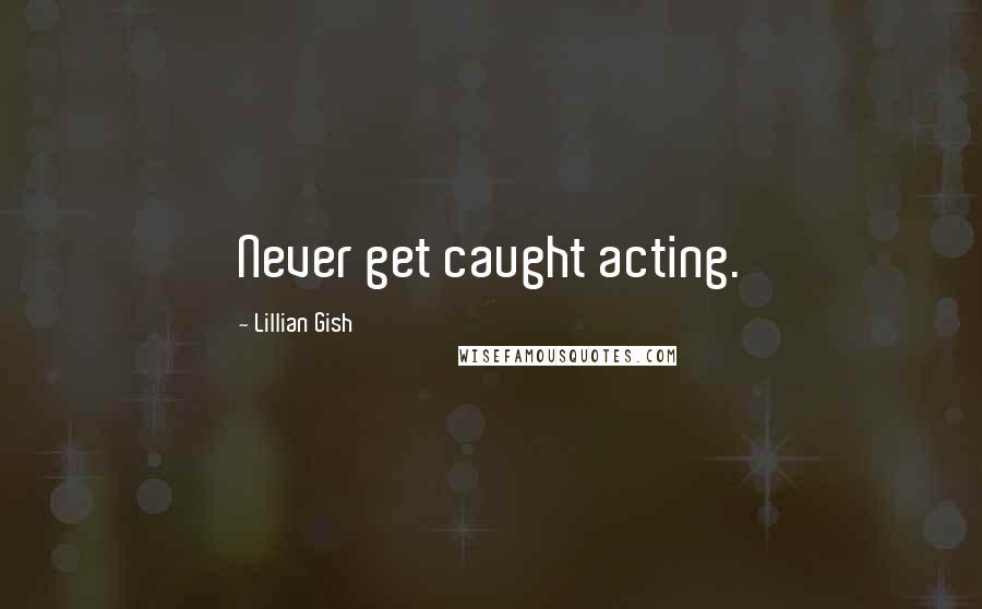 Lillian Gish Quotes: Never get caught acting.