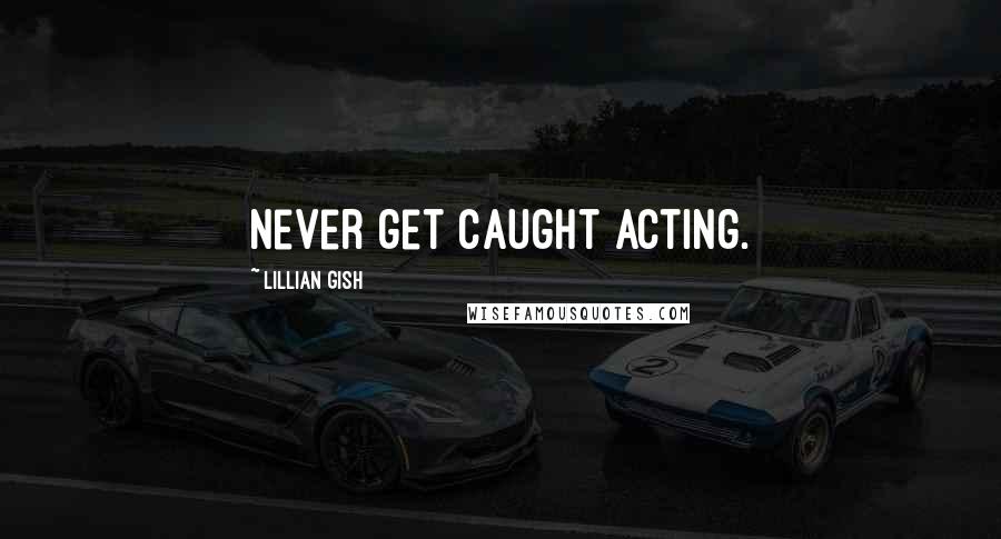 Lillian Gish Quotes: Never get caught acting.