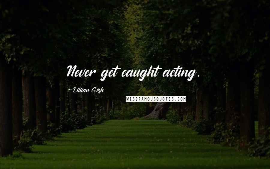 Lillian Gish Quotes: Never get caught acting.