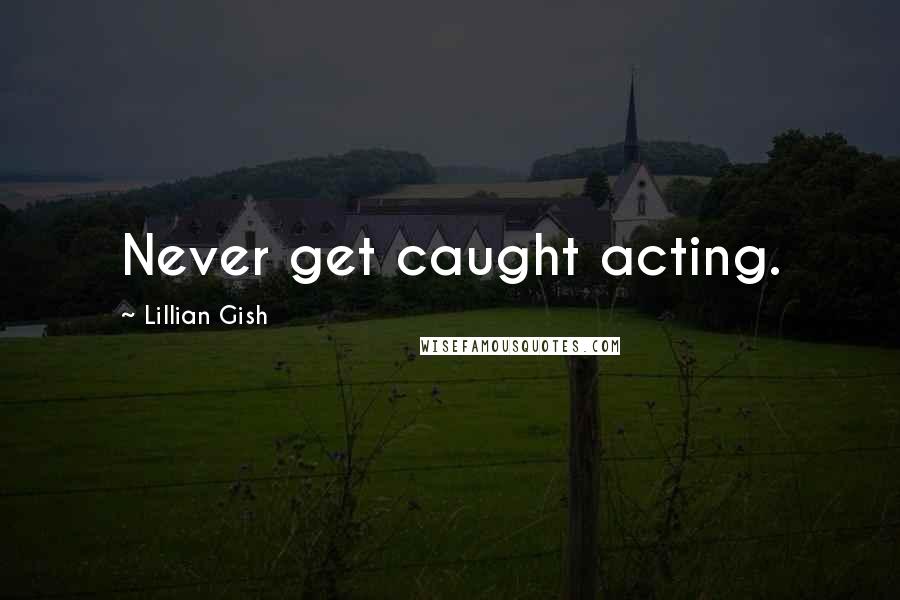 Lillian Gish Quotes: Never get caught acting.