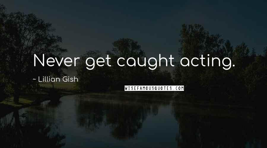 Lillian Gish Quotes: Never get caught acting.