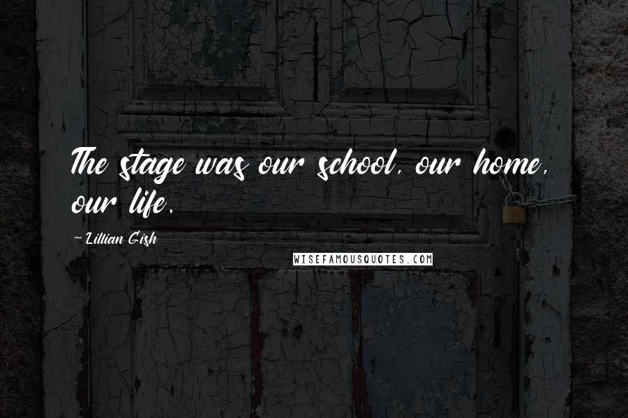 Lillian Gish Quotes: The stage was our school, our home, our life.