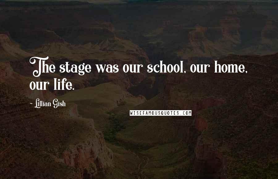 Lillian Gish Quotes: The stage was our school, our home, our life.