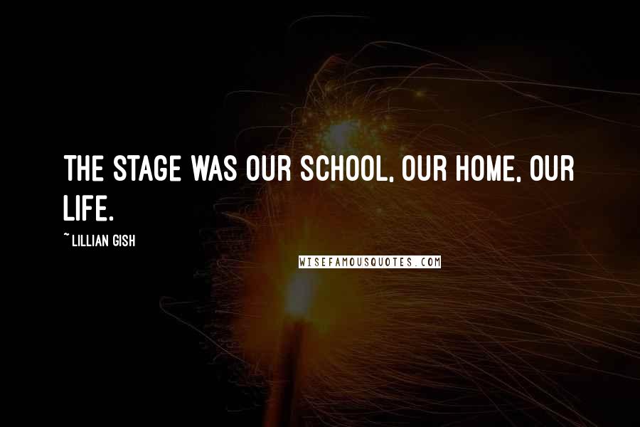 Lillian Gish Quotes: The stage was our school, our home, our life.