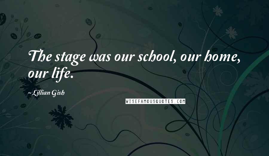 Lillian Gish Quotes: The stage was our school, our home, our life.