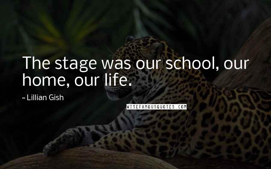 Lillian Gish Quotes: The stage was our school, our home, our life.