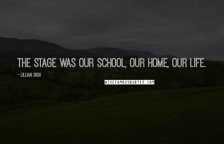Lillian Gish Quotes: The stage was our school, our home, our life.