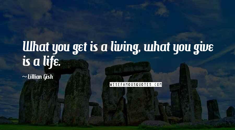 Lillian Gish Quotes: What you get is a living, what you give is a life.