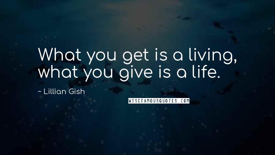 Lillian Gish Quotes: What you get is a living, what you give is a life.