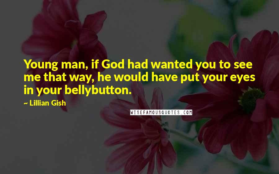 Lillian Gish Quotes: Young man, if God had wanted you to see me that way, he would have put your eyes in your bellybutton.