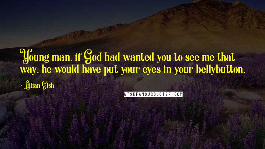 Lillian Gish Quotes: Young man, if God had wanted you to see me that way, he would have put your eyes in your bellybutton.