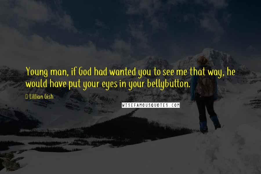 Lillian Gish Quotes: Young man, if God had wanted you to see me that way, he would have put your eyes in your bellybutton.