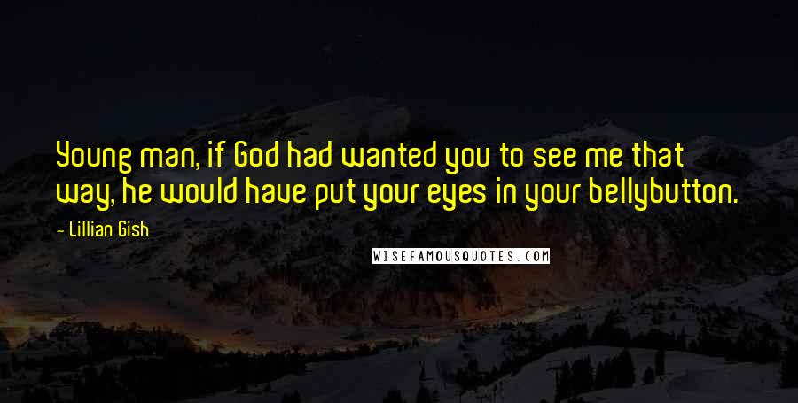 Lillian Gish Quotes: Young man, if God had wanted you to see me that way, he would have put your eyes in your bellybutton.