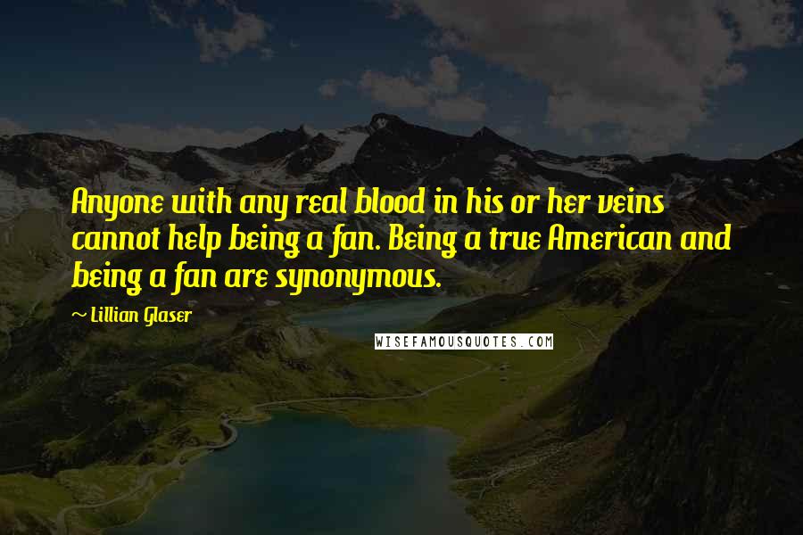 Lillian Glaser Quotes: Anyone with any real blood in his or her veins cannot help being a fan. Being a true American and being a fan are synonymous.