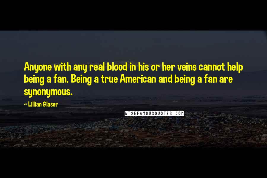 Lillian Glaser Quotes: Anyone with any real blood in his or her veins cannot help being a fan. Being a true American and being a fan are synonymous.