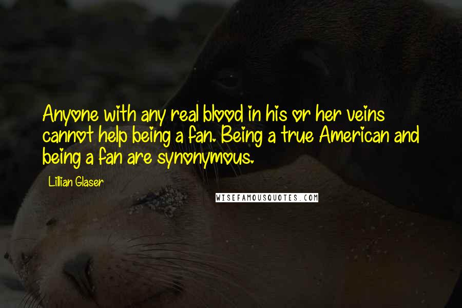 Lillian Glaser Quotes: Anyone with any real blood in his or her veins cannot help being a fan. Being a true American and being a fan are synonymous.