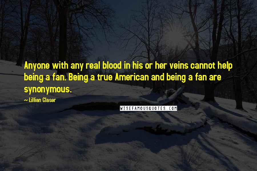 Lillian Glaser Quotes: Anyone with any real blood in his or her veins cannot help being a fan. Being a true American and being a fan are synonymous.