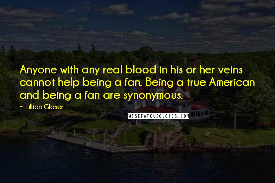 Lillian Glaser Quotes: Anyone with any real blood in his or her veins cannot help being a fan. Being a true American and being a fan are synonymous.