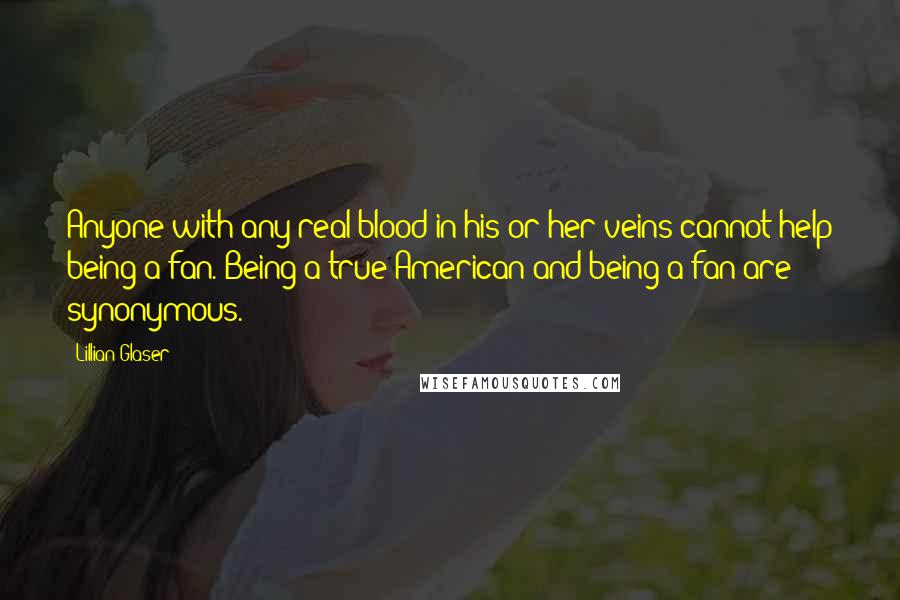 Lillian Glaser Quotes: Anyone with any real blood in his or her veins cannot help being a fan. Being a true American and being a fan are synonymous.