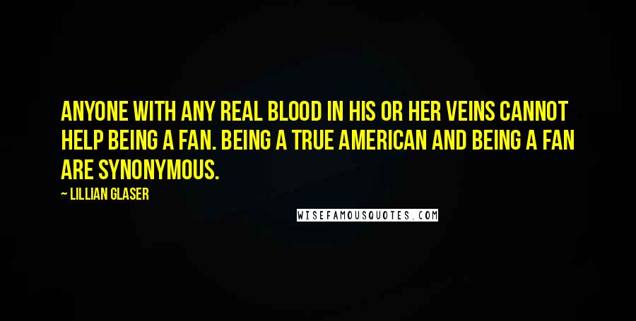 Lillian Glaser Quotes: Anyone with any real blood in his or her veins cannot help being a fan. Being a true American and being a fan are synonymous.