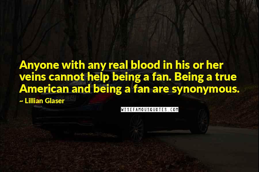 Lillian Glaser Quotes: Anyone with any real blood in his or her veins cannot help being a fan. Being a true American and being a fan are synonymous.