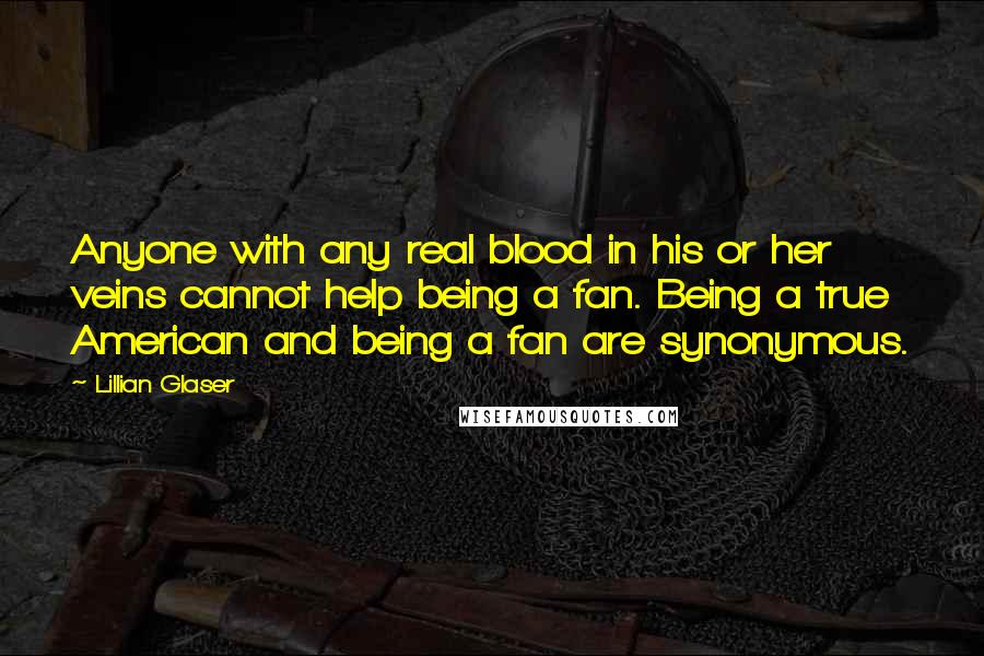 Lillian Glaser Quotes: Anyone with any real blood in his or her veins cannot help being a fan. Being a true American and being a fan are synonymous.