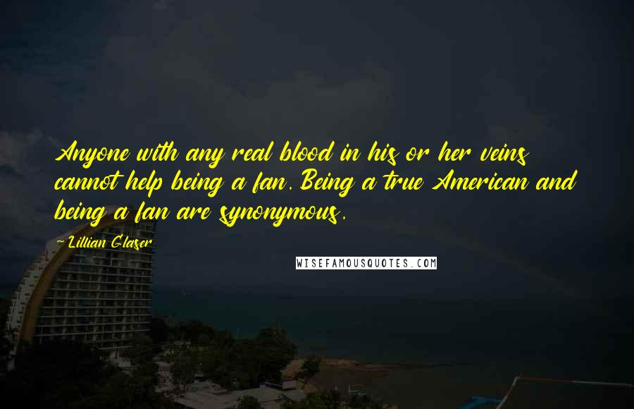 Lillian Glaser Quotes: Anyone with any real blood in his or her veins cannot help being a fan. Being a true American and being a fan are synonymous.