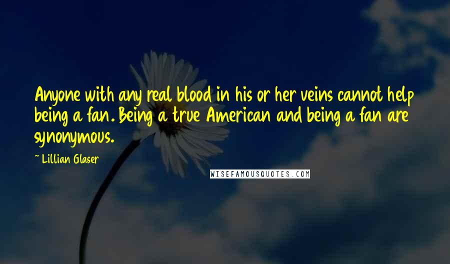 Lillian Glaser Quotes: Anyone with any real blood in his or her veins cannot help being a fan. Being a true American and being a fan are synonymous.