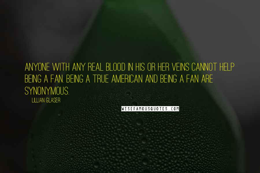 Lillian Glaser Quotes: Anyone with any real blood in his or her veins cannot help being a fan. Being a true American and being a fan are synonymous.