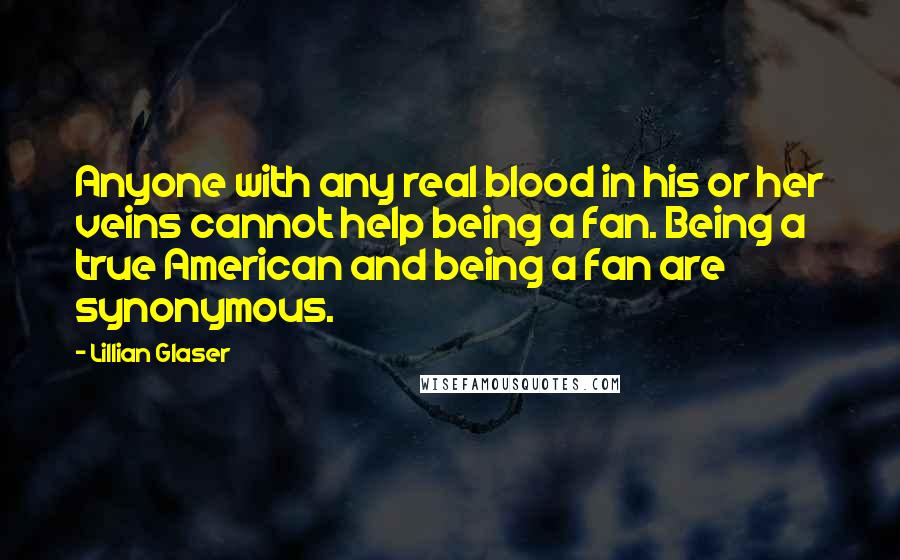 Lillian Glaser Quotes: Anyone with any real blood in his or her veins cannot help being a fan. Being a true American and being a fan are synonymous.