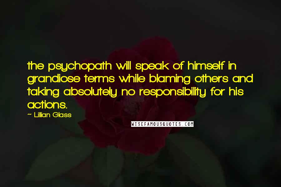 Lillian Glass Quotes: the psychopath will speak of himself in grandiose terms while blaming others and taking absolutely no responsibility for his actions.