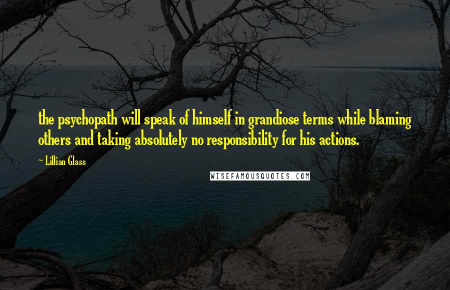 Lillian Glass Quotes: the psychopath will speak of himself in grandiose terms while blaming others and taking absolutely no responsibility for his actions.