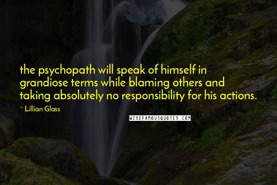 Lillian Glass Quotes: the psychopath will speak of himself in grandiose terms while blaming others and taking absolutely no responsibility for his actions.