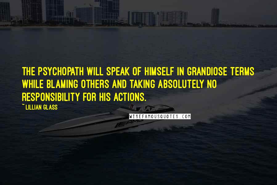 Lillian Glass Quotes: the psychopath will speak of himself in grandiose terms while blaming others and taking absolutely no responsibility for his actions.