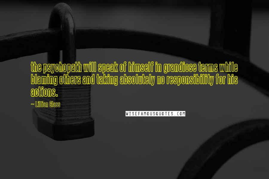 Lillian Glass Quotes: the psychopath will speak of himself in grandiose terms while blaming others and taking absolutely no responsibility for his actions.