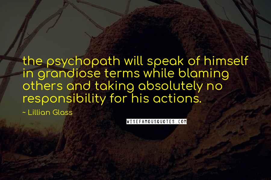 Lillian Glass Quotes: the psychopath will speak of himself in grandiose terms while blaming others and taking absolutely no responsibility for his actions.