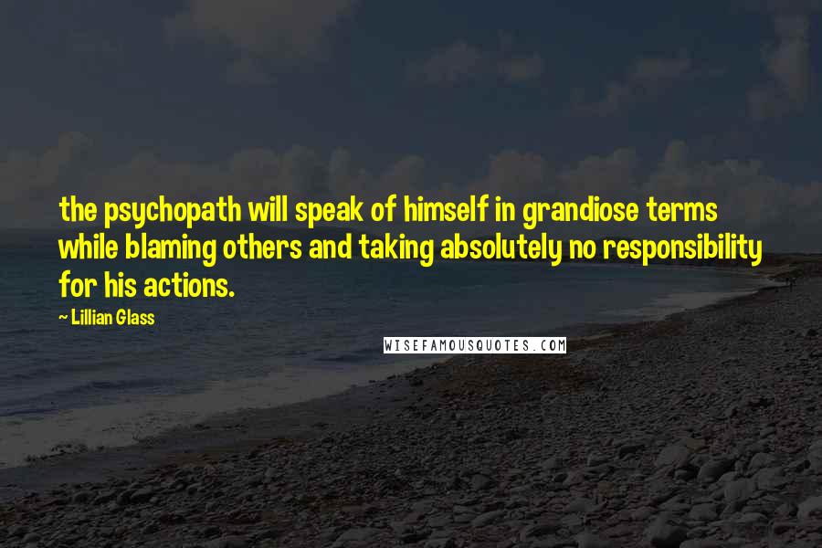 Lillian Glass Quotes: the psychopath will speak of himself in grandiose terms while blaming others and taking absolutely no responsibility for his actions.