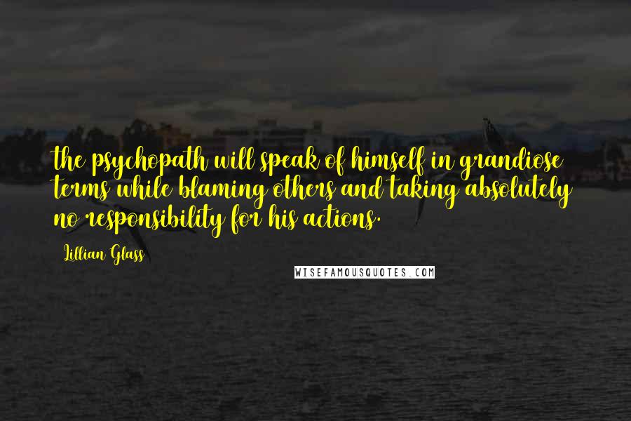 Lillian Glass Quotes: the psychopath will speak of himself in grandiose terms while blaming others and taking absolutely no responsibility for his actions.