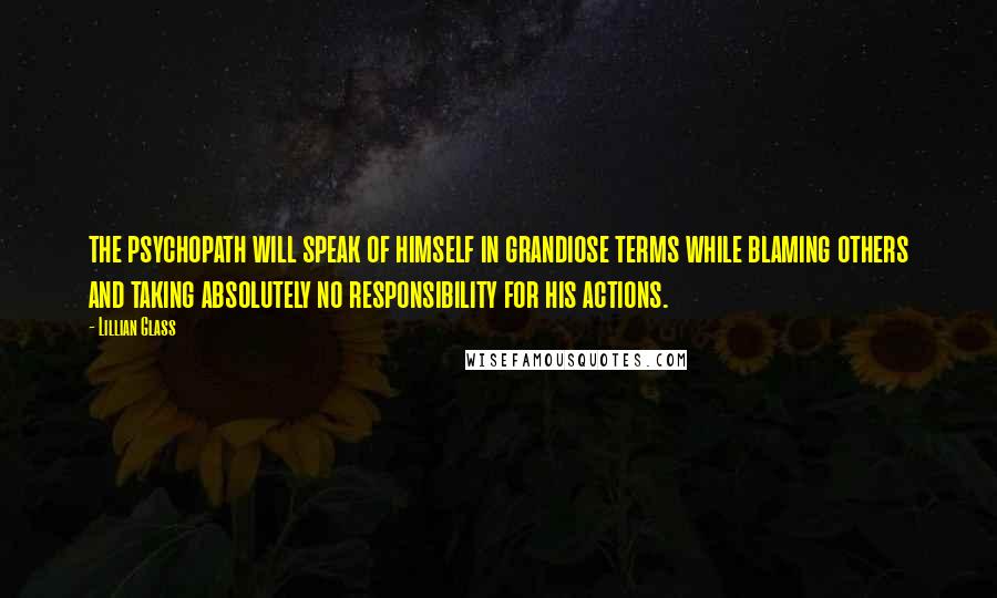 Lillian Glass Quotes: the psychopath will speak of himself in grandiose terms while blaming others and taking absolutely no responsibility for his actions.